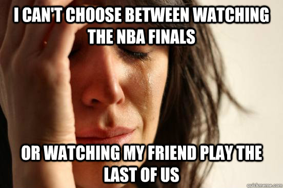 I can't choose between watching the NBA Finals Or watching my friend play The Last of Us  First World Problems
