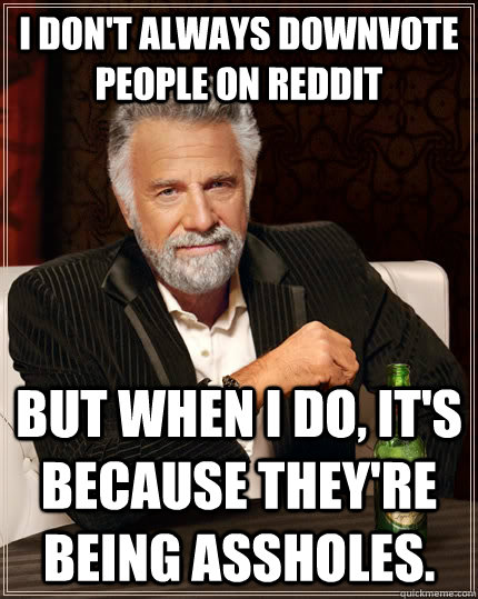 I don't always downvote people on reddit but when i do, it's because they're being assholes. - I don't always downvote people on reddit but when i do, it's because they're being assholes.  The Most Interesting Man In The World