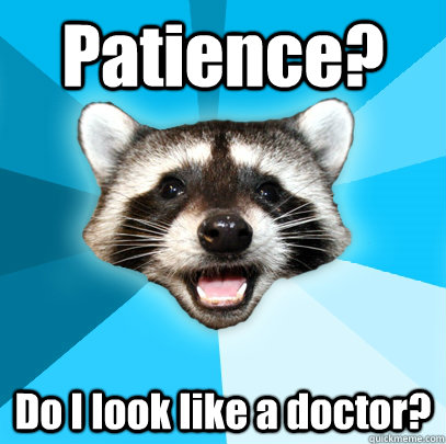 Patience? Do I look like a doctor?  Lame Pun Coon