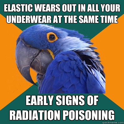 Elastic wears out in all your underwear at the same time Early signs of radiation poisoning  Paranoid Parrot