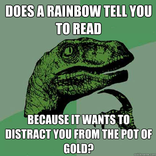 Does a rainbow tell you to read  because it wants to distract you from the pot of gold? - Does a rainbow tell you to read  because it wants to distract you from the pot of gold?  Philosoraptor