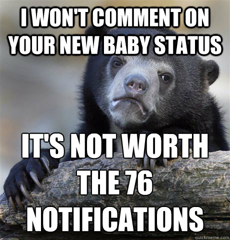 I won't comment on your new baby status it's not worth the 76 notifications  Confession Bear