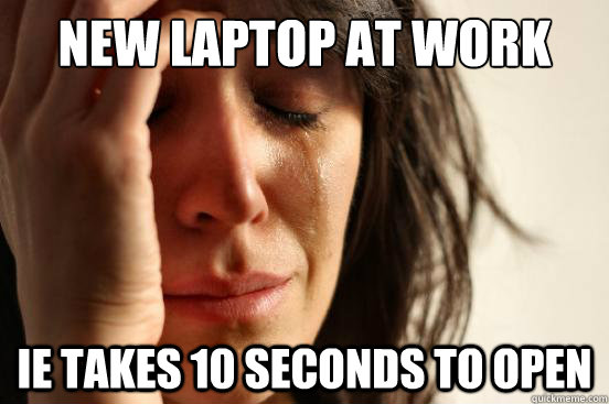 New laptop at work ie takes 10 seconds to open  First World Problems