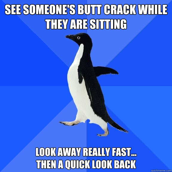 See someone's butt crack while they are sitting look away really fast...
then a quick look back  Socially Awkward Penguin