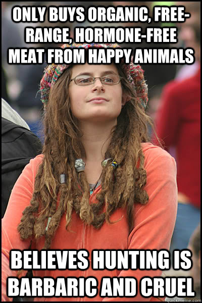 only buys organic, free-range, hormone-free meat from happy animals  Believes Hunting is barbaric and cruel  College Liberal