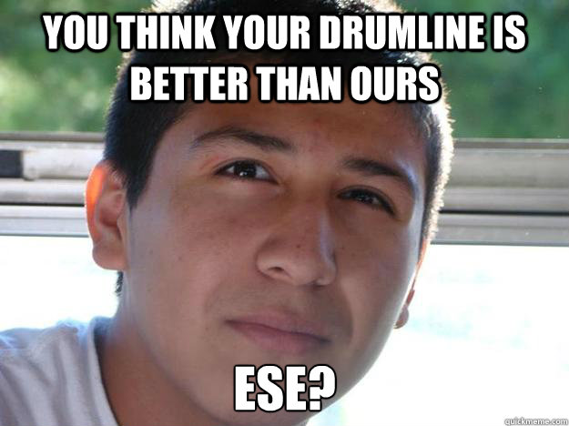 YOU THINK YOUR DRUMLINE IS BETTER THAN OURS ESE?  Serious Pedro