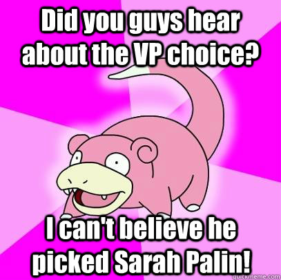 Did you guys hear about the VP choice? I can't believe he picked Sarah Palin!  Slowpoke