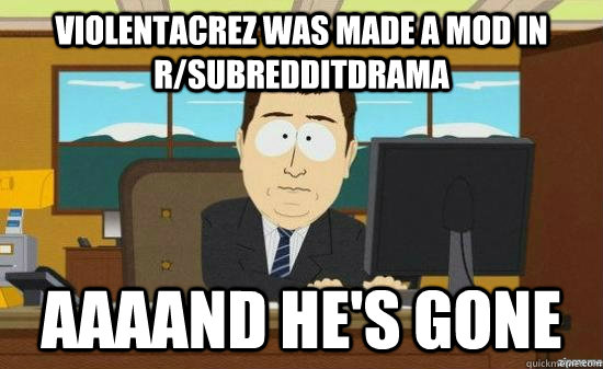 violentacrez was made a mod in r/subredditdrama AAAAND he's gone - violentacrez was made a mod in r/subredditdrama AAAAND he's gone  Misc