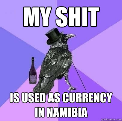 my shit is used as currency 
in namibia  Rich Raven