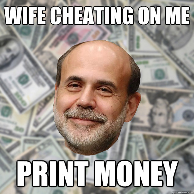 wife cheating on me print money  Ben Bernanke