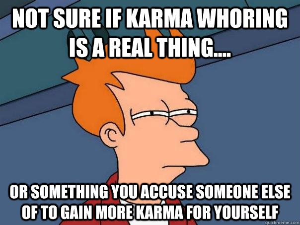 Not sure if karma whoring is a real thing.... or something you accuse someone else of to gain more karma for yourself  Futurama Fry