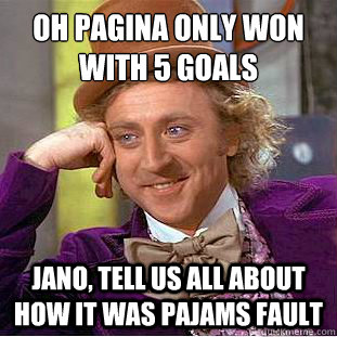 Oh pagina only won with 5 goals Jano, tell us all about how it was Pajams fault  Creepy Wonka