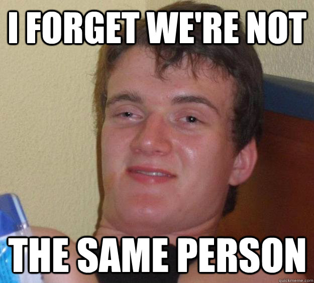 I forget we're not the same person - I forget we're not the same person  10 Guy