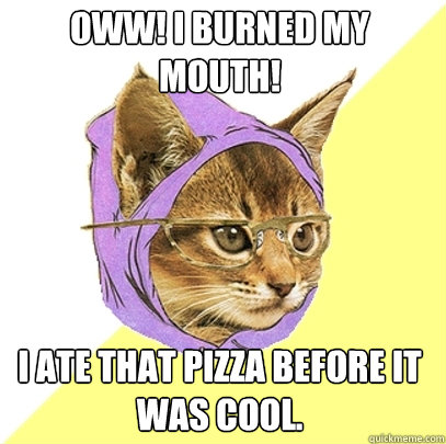 oww! i burned my mouth! I ate that pizza before it was cool.  Hipster Kitty