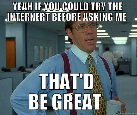 YEAH IF YOU COULD TRY THE INTERNERT BEFORE ASKING ME  THAT'D BE GREAT  Office Space Lumbergh