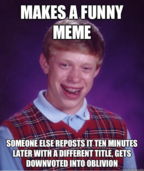 Makes a funny meme Someone else reposts it ten minutes later with a different title, gets downvoted into oblivion  Bad Luck Brian