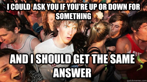 I could  ask you if you're up or down for something  And I should get the same answer  Sudden Clarity Clarence