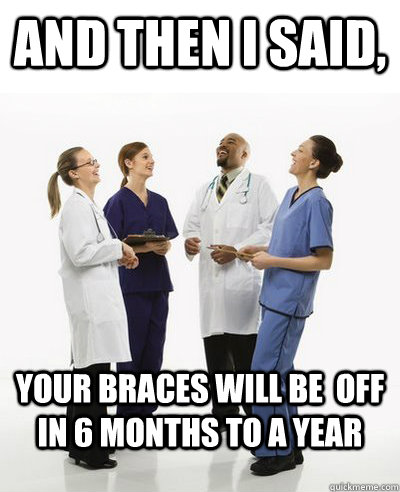 And then I said, your braces will be  off in 6 months to a year - And then I said, your braces will be  off in 6 months to a year  And then I said