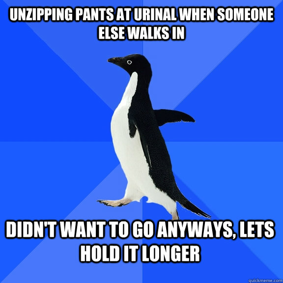 Unzipping pants at urinal when someone else walks in Didn't want to go anyways, lets hold it longer  Socially Awkward Penguin