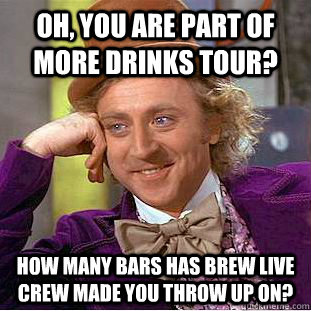 Oh, you are part of more drinks tour? How many bars has brew live crew made you throw up on?  Condescending Wonka