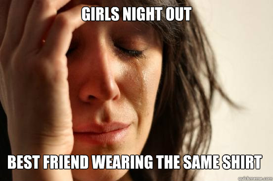 Girls night out best friend wearing the same shirt  First World Problems