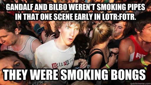 GANDALF AND BILBO WEREN'T SMOKING PIPES IN THAT ONE SCENE EARLY IN LOTR:FOTR. THEY WERE SMOKING BONGS  Sudden Clarity Clarence