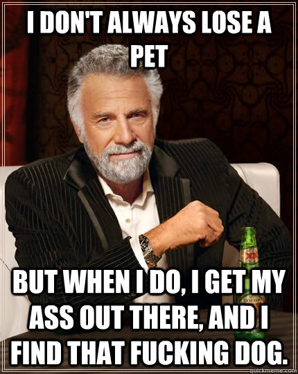 I don't always lose a pet But when I do, I get my ass out there, and I find that fucking dog.  The Most Interesting Man In The World