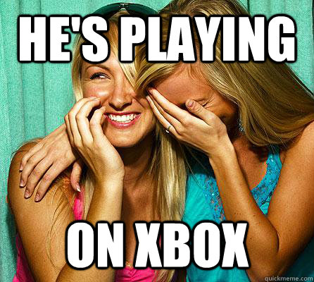He's playing on xbox  Laughing Girls