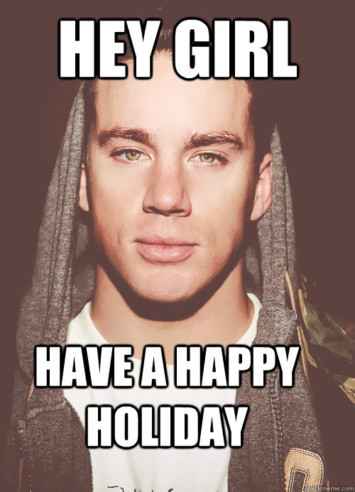 Hey girl have a happy holiday  