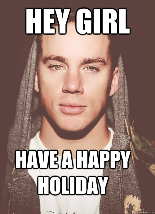 Hey girl have a happy holiday  funny Channing Tatum