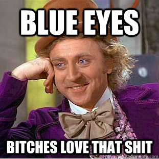 Blue Eyes Bitches love that shit  Condescending Wonka