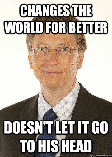 Changes the world for better doesn't let it go to his head  Good Guy Bill Gates