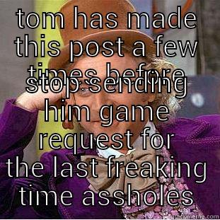 TOM HAS MADE THIS POST A FEW TIMES BEFORE STOP SENDING HIM GAME REQUEST FOR THE LAST FREAKING TIME ASSHOLES Condescending Wonka