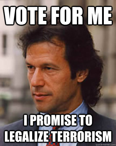 Vote for me I promise to legalize terrorism - Vote for me I promise to legalize terrorism  Imran Khan for Pakistan