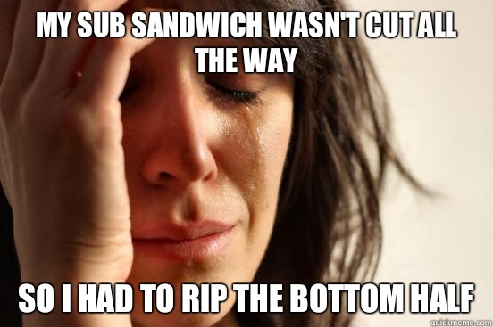 My sub sandwich wasn't cut all the way  So I had to rip the bottom half   First World Problems
