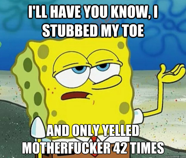 I'll have you know, I stubbed my Toe And only yelled motherfucker 42 times - I'll have you know, I stubbed my Toe And only yelled motherfucker 42 times  Tough Spongebob