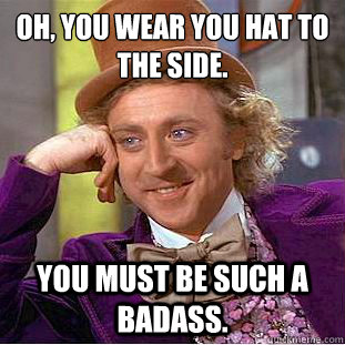 Oh, you wear you hat to the side. You must be such a badass.  Creepy Wonka