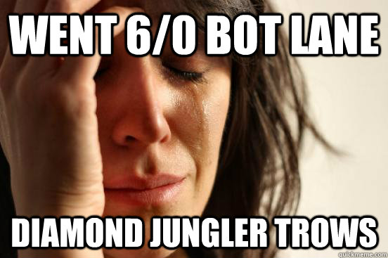 Went 6/0 Bot lane Diamond Jungler trows  First World Problems