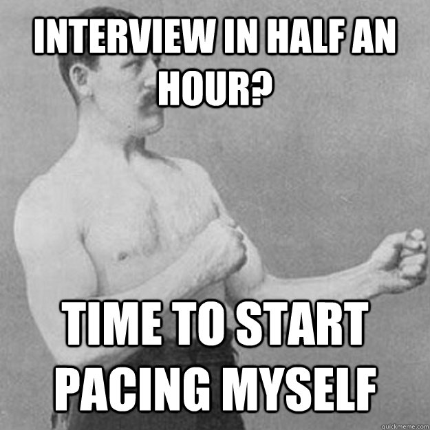 Interview in half an hour? time to start pacing myself  overly manly man