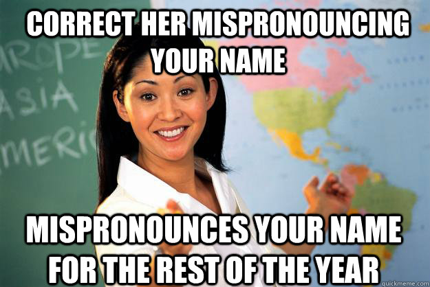 Correct her mispronouncing your name mispronounces your name for the rest of the year - Correct her mispronouncing your name mispronounces your name for the rest of the year  Unhelpful High School Teacher