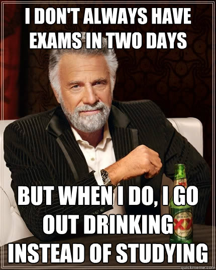 I don't always have exams in two days but when I do, I go out drinking instead of studying  The Most Interesting Man In The World