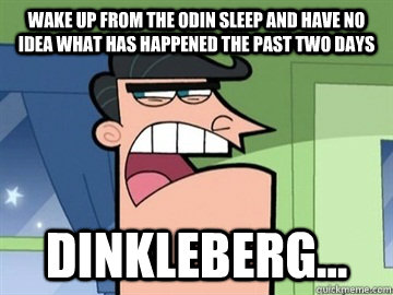 Wake up from the odin sleep and have no idea what has happened the past two days Dinkleberg...   Dinkleberg
