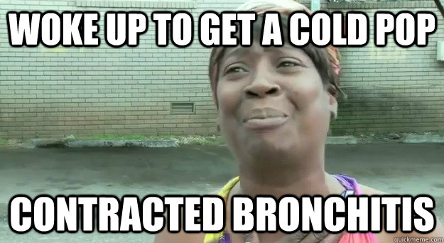 Woke up to get a cold pop Contracted Bronchitis - Woke up to get a cold pop Contracted Bronchitis  Cold Pop