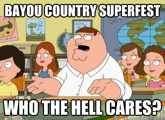 Bayou Country Superfest who the hell cares?  Peter Griffin Oh my god who the hell cares
