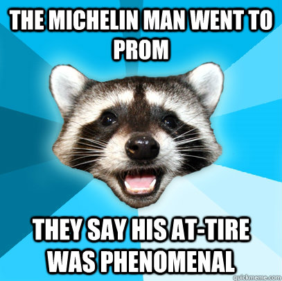The Michelin Man went to prom They say his at-tire was phenomenal  Lame Pun Coon