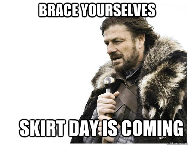 Brace yourselves Skirt Day is coming  Imminent Ned