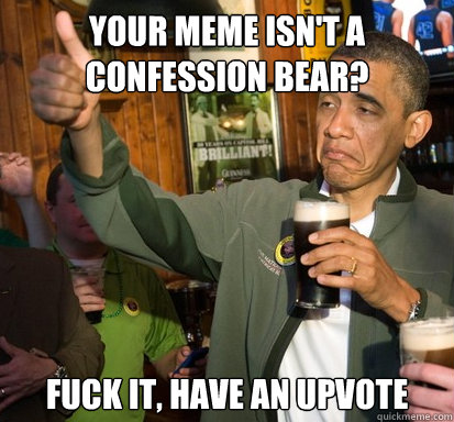 Your meme isn't a confession bear? Fuck it, Have an upvote - Your meme isn't a confession bear? Fuck it, Have an upvote  Upvote Obama