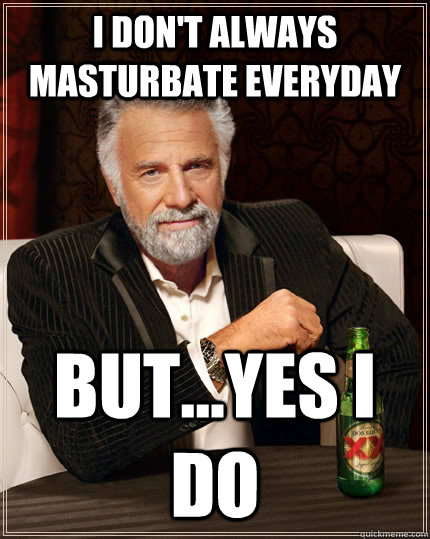 I don't always masturbate everyday but...yes i do  The Most Interesting Man In The World