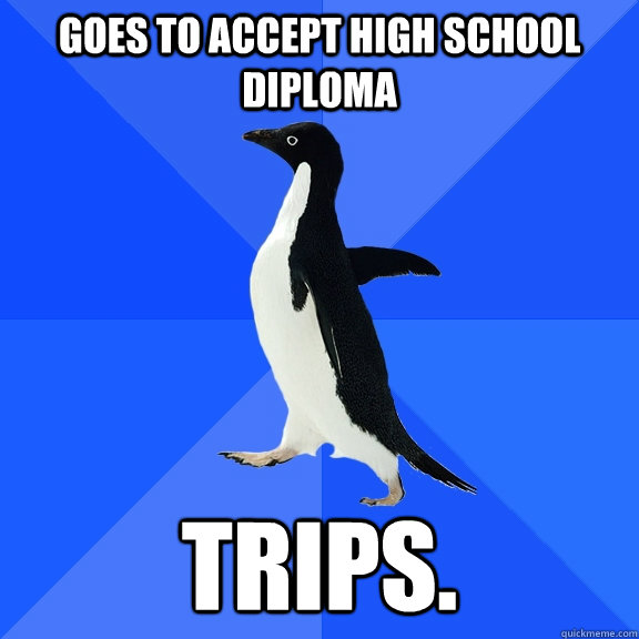 Goes to accept high school diploma  Trips.  Socially Awkward Penguin