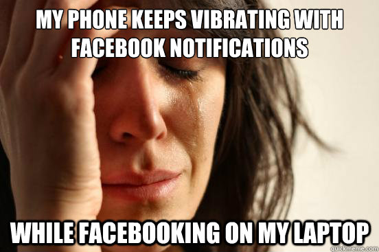 My phone keeps vibrating with facebook notifications While facebooking on my laptop  First World Problems